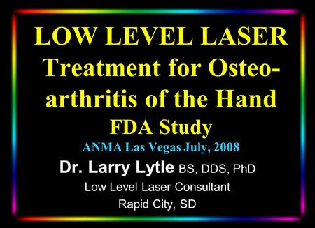 LOW LEVEL LASER Treatment for Osteo- arthritis of the Hand FDA Study ANMA Las Vegas July, 2008 Dr. Larry Lytle BS, DDS, PhD Low Level Laser Consultant.