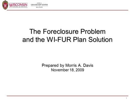 The Foreclosure Problem and the WI-FUR Plan Solution Prepared by Morris A. Davis November 18, 2009 1.