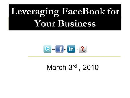 Leveraging FaceBook for Your Business March 3 rd, 2010.
