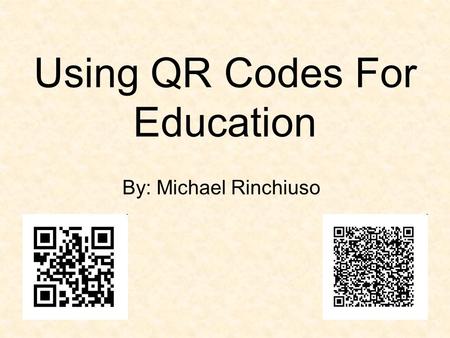 Using QR Codes For Education By: Michael Rinchiuso.