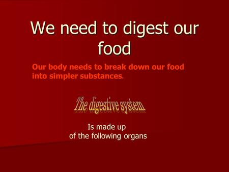We need to digest our food Our body needs to break down our food into simpler substances. Is made up of the following organs.
