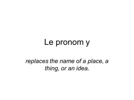 Le pronom y replaces the name of a place, a thing, or an idea.