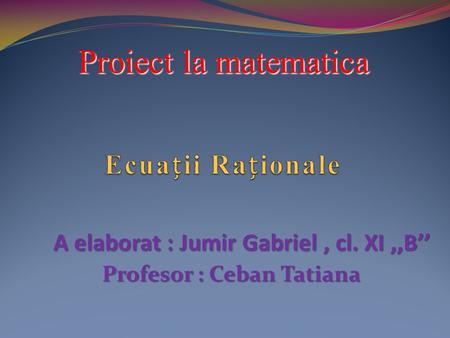 Proiect la matematica A elaborat : Jumir Gabriel, cl. XI,,B Profesor : Ceban Tatiana.