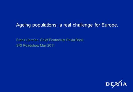 1 Ageing populations: a real challenge for Europe. Frank Lierman, Chief Economist Dexia Bank SRI Roadshow May 2011.