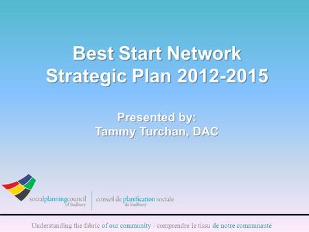 Understanding the fabric of our community / comprendre le tissu de notre communauté Best Start Network Strategic Plan 2012-2015 Presented by: Tammy Turchan,