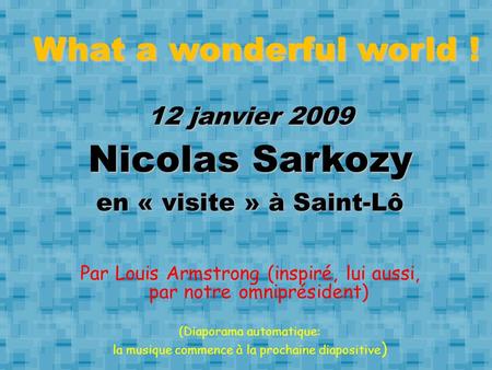 What a wonderful world ! 12 janvier 2009 Nicolas Sarkozy en « visite » à Saint-Lô Par Louis Armstrong (inspiré, lui aussi, par notre omniprésident) (Diaporama.