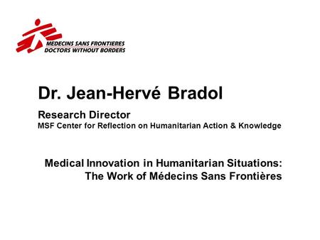 Dr. Jean-Hervé Bradol Research Director MSF Center for Reflection on Humanitarian Action & Knowledge Why the representative of an association of physicians.