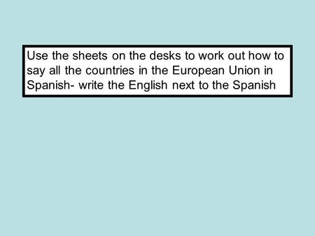 Use the sheets on the desks to work out how to say all the countries in the European Union in Spanish- write the English next to the Spanish.
