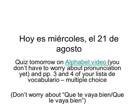 Hoy es miércoles, el 21 de agosto Quiz tomorrow on Alphabet video (you dont have to worry about pronunciation yet) and pp. 3 and 4 of your lista de vocabulario.