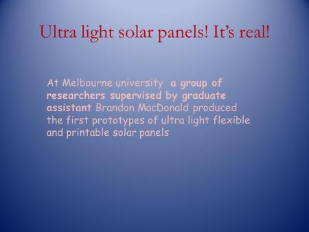 Ultra light solar panels! Its real! At Melbourne university a group of researchers supervised by graduate assistant Brandon MacDonald produced the first.