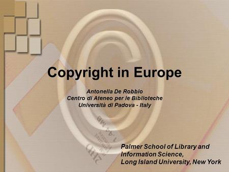 Copyright in Europe Antonella De Robbio Centro di Ateneo per le Biblioteche Università di Padova - Italy Palmer School of Library and Information Science,
