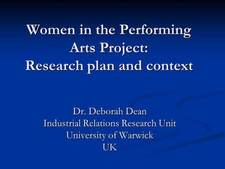 Women in the Performing Arts Project: Research plan and context Dr. Deborah Dean Industrial Relations Research Unit University of Warwick UK.