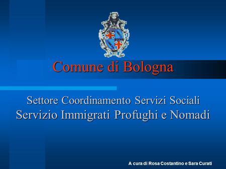 Comune di Bologna Settore Coordinamento Servizi Sociali Servizio Immigrati Profughi e Nomadi A cura di Rosa Costantino e Sara Curati.