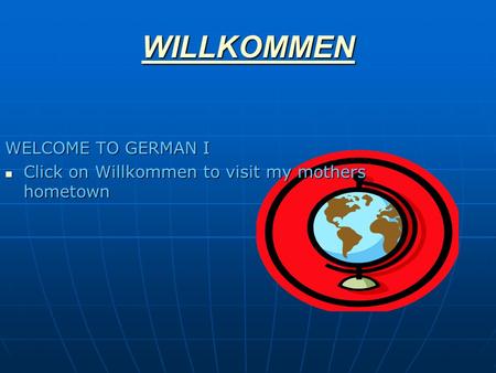 WILLKOMMEN WELCOME TO GERMAN I Click on Willkommen to visit my mothers hometown Click on Willkommen to visit my mothers hometown.
