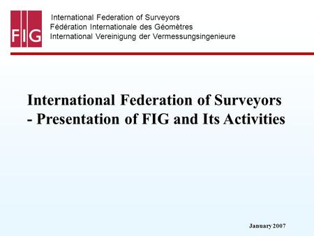 January 2007 International Federation of Surveyors Fédération Internationale des Géomètres International Vereinigung der Vermessungsingenieure International.