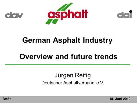 BASt18. Juni 2012 German Asphalt Industry Overview and future trends Jürgen Reifig Deutscher Asphaltverband e.V.