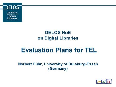 DELOS NoE on Digital Libraries Evaluation Plans for TEL Norbert Fuhr, University of Duisburg-Essen (Germany)