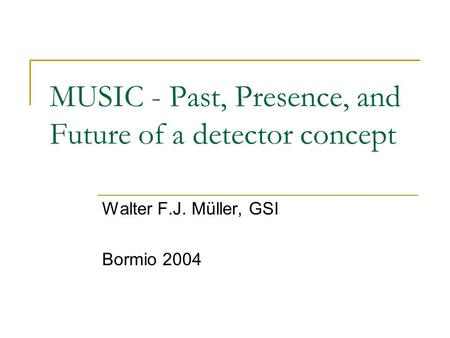MUSIC - Past, Presence, and Future of a detector concept Walter F.J. Müller, GSI Bormio 2004.