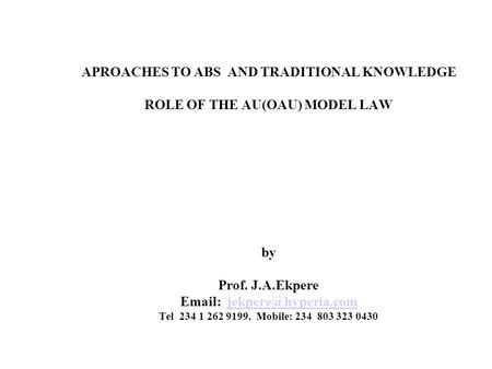 APROACHES TO ABS AND TRADITIONAL KNOWLEDGE ROLE OF THE AU(OAU) MODEL LAW by Prof. J.A.Ekpere   Tel 234 1 262 9199. Mobile: 234.