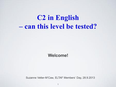 1 C2 in English – can this level be tested? Welcome! Suzanne Vetter-MCaw, ELTAF Members Day, 28.9.2013.
