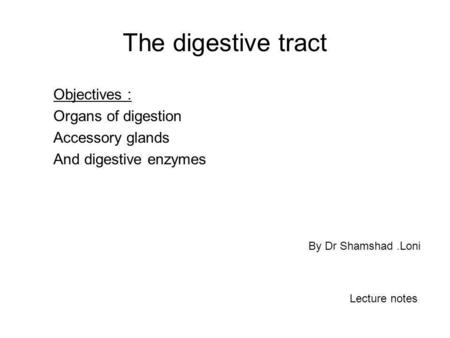 The digestive tract Objectives : Organs of digestion Accessory glands And digestive enzymes By Dr Shamshad .Loni Lecture notes.