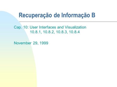 Recuperação de Informação B Cap. 10: User Interfaces and Visualization 10.8.1, 10.8.2, 10.8.3, 10.8.4 November 29, 1999.