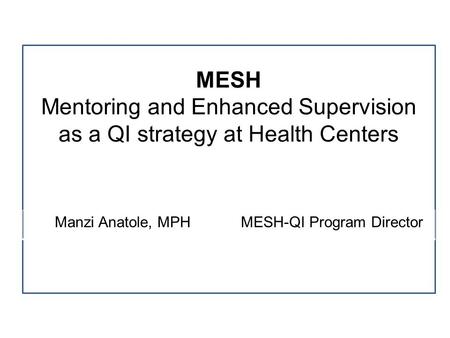 MESH Mentoring and Enhanced Supervision as a QI strategy at Health Centers Manzi Anatole, MPH MESH-QI Program Director.