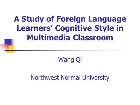 A Study of Foreign Language Learners Cognitive Style in Multimedia Classroom Wang Qi Northwest Normal University.