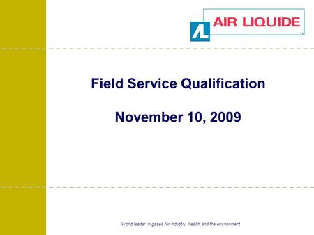 World leader in gases for industry, health and the environment Field Service Qualification November 10, 2009.