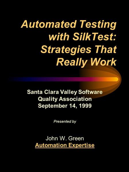 Automated Testing with SilkTest: Strategies That Really Work Santa Clara Valley Software Quality Association September 14, 1999 Presented by John W. Green.