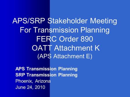 APS/SRP Stakeholder Meeting For Transmission Planning FERC Order 890 OATT Attachment K (APS Attachment E) APS Transmission Planning SRP Transmission Planning.