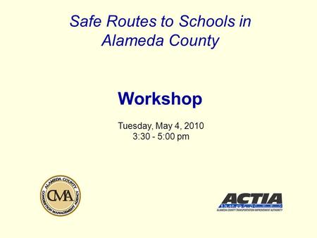 Safe Routes to Schools in Alameda County Workshop Tuesday, May 4, 2010 3:30 - 5:00 pm.
