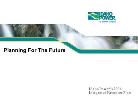 Planning For The Future Idaho Powers 2006 Integrated Resource Plan.