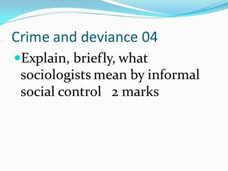 Crime and deviance 04 Explain, briefly, what sociologists mean by informal social control 2 marks.
