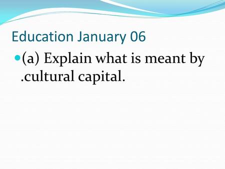 Education January 06 (a) Explain what is meant by .cultural capital.