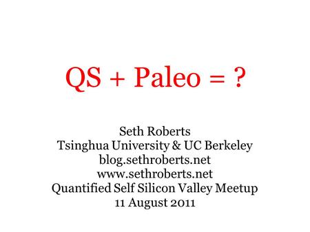 QS + Paleo = ? Seth Roberts Tsinghua University & UC Berkeley blog.sethroberts.net www.sethroberts.net Quantified Self Silicon Valley Meetup 11 August.