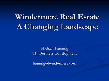 Windermere Real Estate A Changing Landscape Michael Fanning VP, Business Development