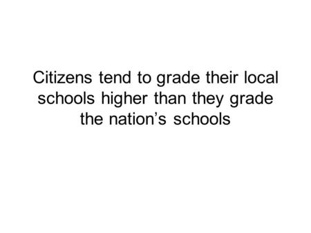 Citizens tend to grade their local schools higher than they grade the nations schools.