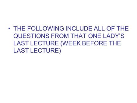 THE FOLLOWING INCLUDE ALL OF THE QUESTIONS FROM THAT ONE LADYS LAST LECTURE (WEEK BEFORE THE LAST LECTURE)