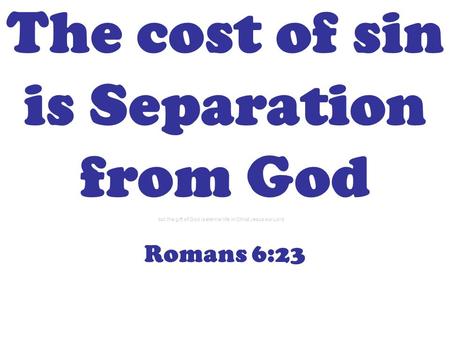 The cost of sin is Separation from God Romans 6:23 but the gift of God is eternal life in Christ Jesus our Lord.