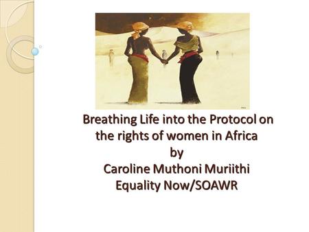 Breathing Life into the Protocol on the rights of women in Africa by Caroline Muthoni Muriithi Equality Now/SOAWR.