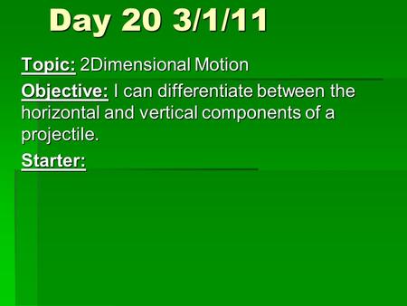 Day 20 3/1/11 Topic: 2Dimensional Motion Objective: I can differentiate between the horizontal and vertical components of a projectile. Starter: