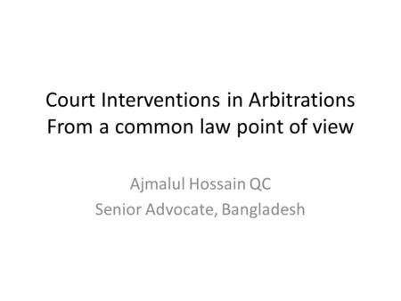 Court Interventions in Arbitrations From a common law point of view Ajmalul Hossain QC Senior Advocate, Bangladesh.