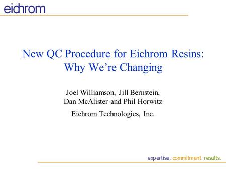 New QC Procedure for Eichrom Resins: Why We’re Changing Joel Williamson, Jill Bernstein, Dan McAlister and Phil Horwitz Eichrom Technologies, Inc.