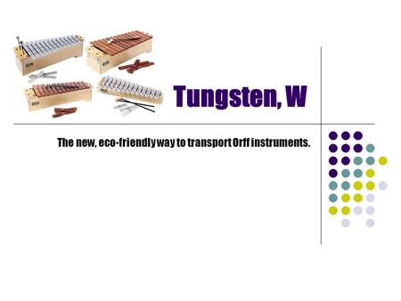Tungsten, W The new, eco-friendly way to transport Orff instruments.