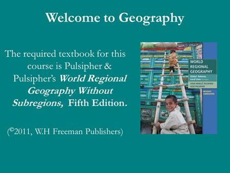 Welcome to Geography The required textbook for this course is Pulsipher & Pulsiphers World Regional Geography Without Subregions, Fifth Edition. ( © 2011,