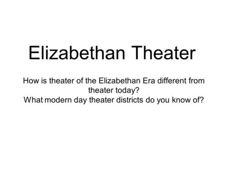 Elizabethan Theater How is theater of the Elizabethan Era different from theater today? What modern day theater districts do you know of?