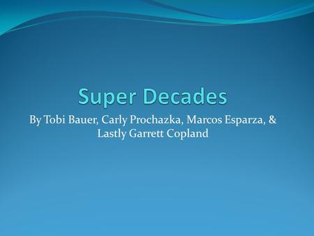 Super Decades By Tobi Bauer, Carly Prochazka, Marcos Esparza, & Lastly Garrett Copland.