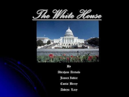 The White House By Abraham Arevalo James Iodice Curtis Berry Andrya Lacy.