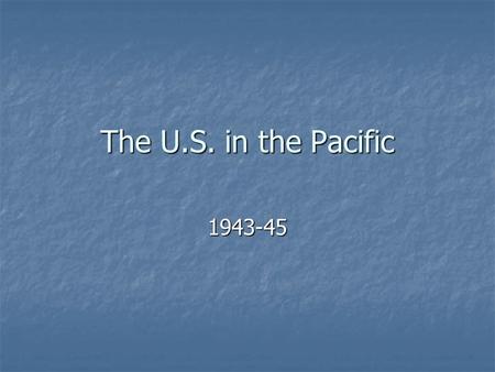 The U.S. in the Pacific 1943-45.